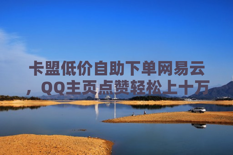 卡盟低价自助下单网易云，QQ主页点赞轻松上十万，dy超便宜24小时自助涨网，风速云商城随时待命。