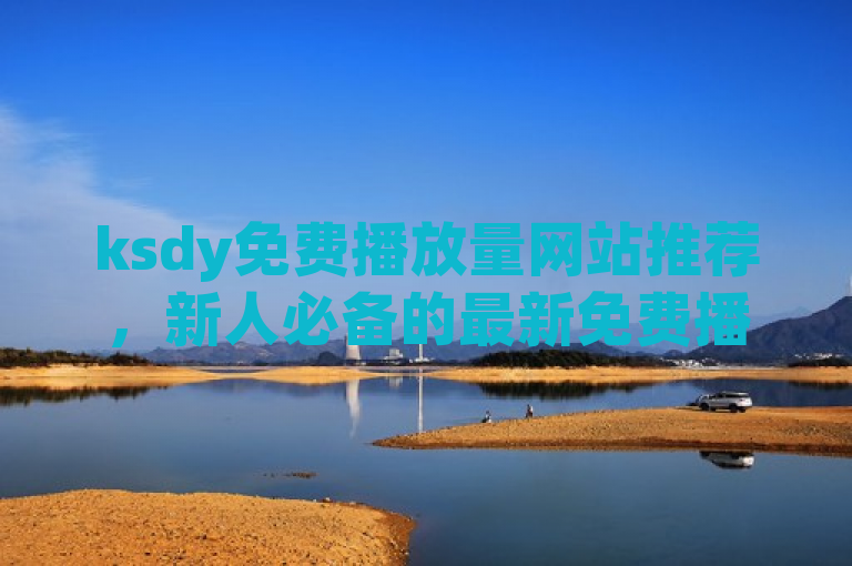 ksdy免费播放量网站推荐，新人必备的最新免费播放量平台！