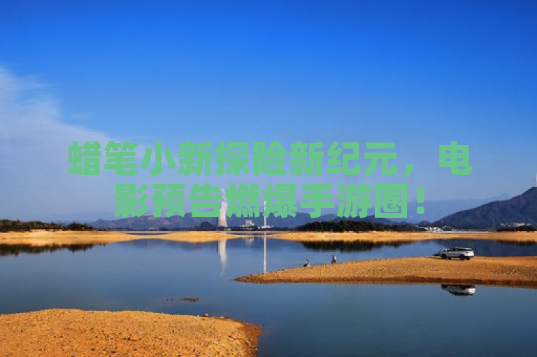 蜡笔小新探险新纪元，电影预告燃爆手游圈！