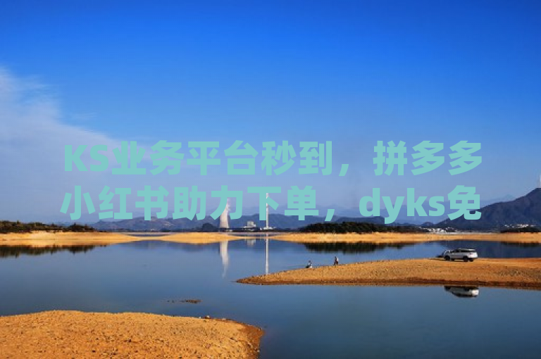 KS业务平台秒到，拼多多小红书助力下单，dyks免费播放量。