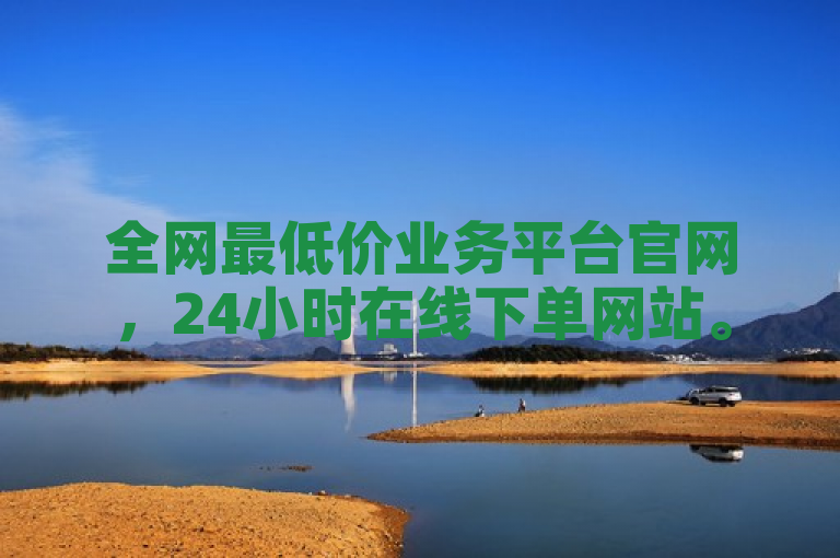 全网最低价业务平台官网，24小时在线下单网站。