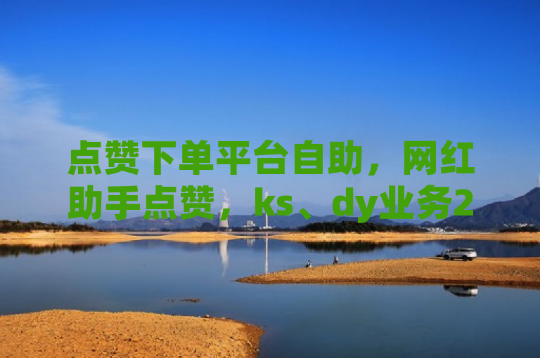 点赞下单平台自助，网红助手点赞，ks、dy业务24小时低价。