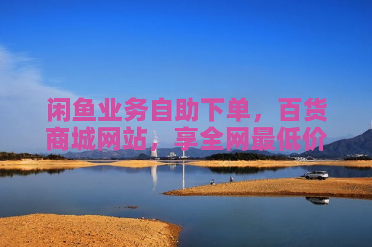 闲鱼业务自助下单，百货商城网站，享全网最低价。