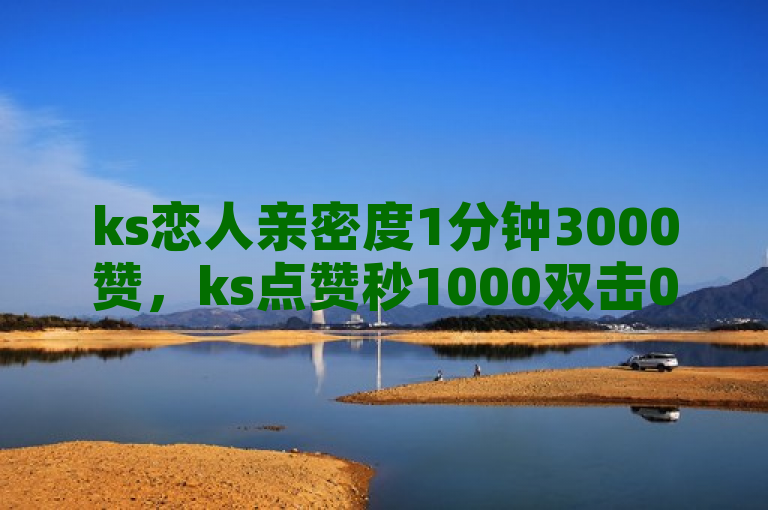 ks恋人亲密度1分钟3000赞，ks点赞秒1000双击0.01元，小白龙马山肥大地房产装修，ksks业务。