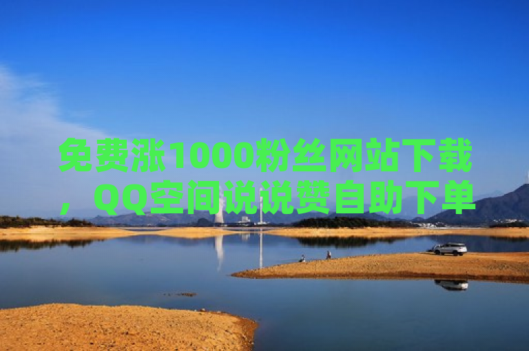 免费涨1000粉丝网站下载，QQ空间说说赞自助下单平台。