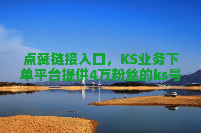 点赞链接入口，KS业务下单平台提供4万粉丝的ks号出售价格表。