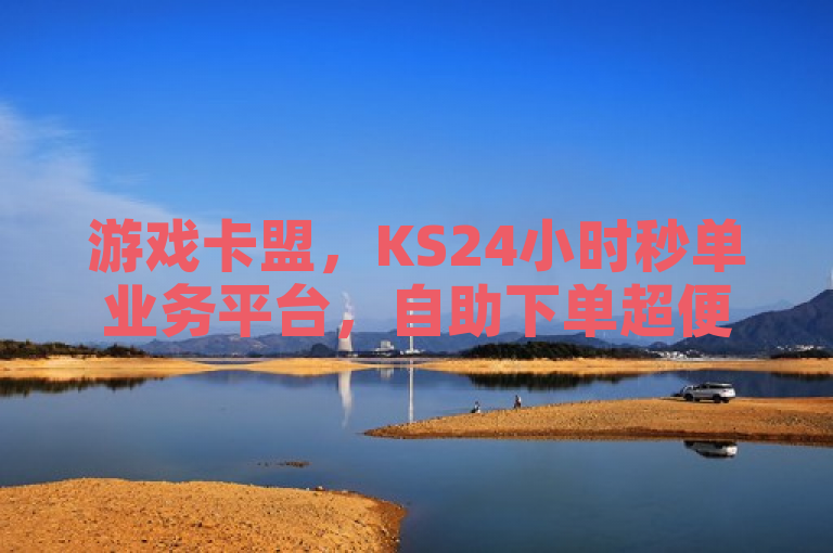 游戏卡盟，KS24小时秒单业务平台，自助下单超便捷。