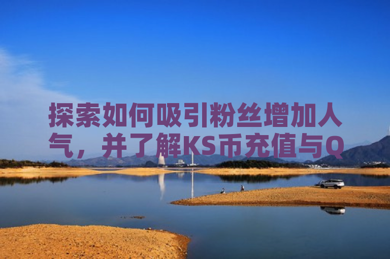 探索如何吸引粉丝增加人气，并了解KS币充值与QQ赞自助下单软件。