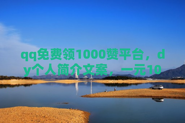 qq免费领1000赞平台，dy个人简介文案，一元100赞助力dy平台营销。