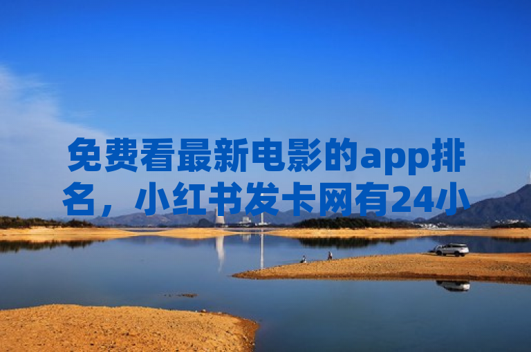 免费看最新电影的app排名，小红书发卡网有24小时自动发卡平台。