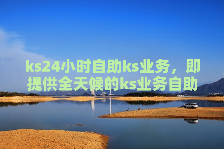 ks24小时自助ks业务，即提供全天候的ks业务自助服务。
