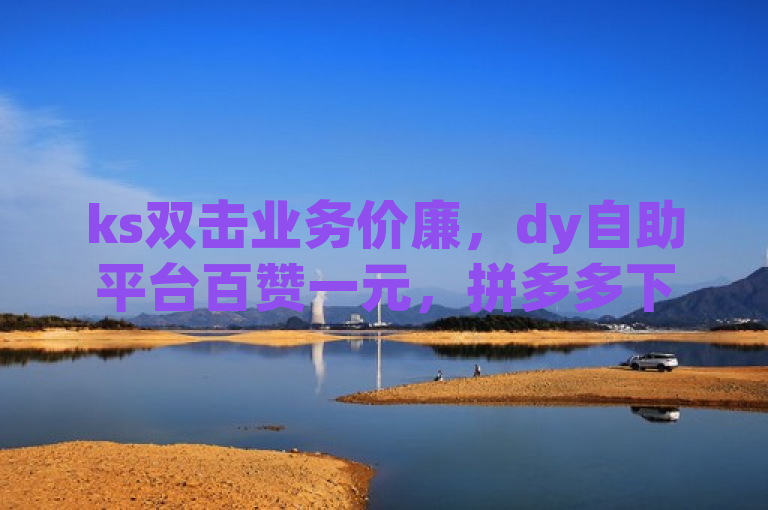 ks双击业务价廉，dy自助平台百赞一元，拼多多下单全网最惠，粉丝业务24小时在线。