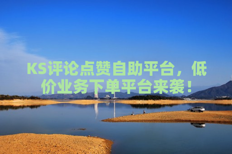 KS评论点赞自助平台，低价业务下单平台来袭！