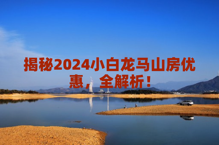 揭秘2024小白龙马山房优惠，全解析！