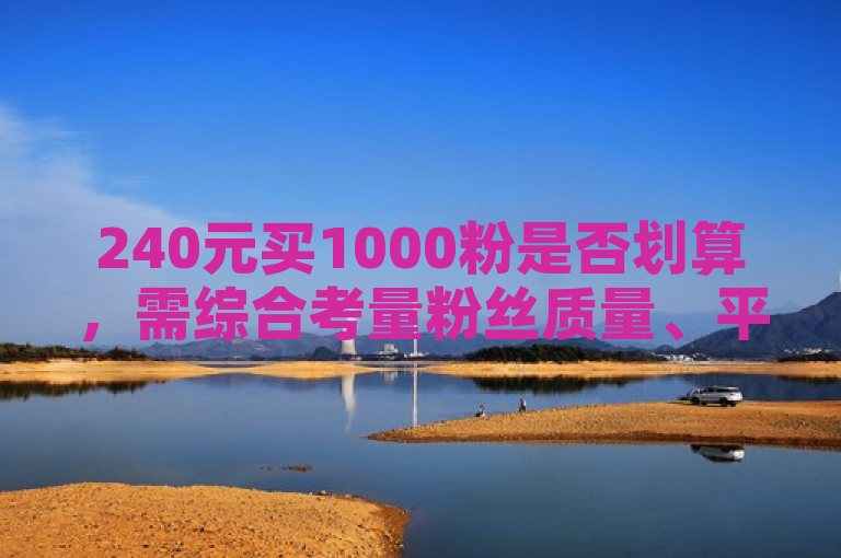 240元买1000粉是否划算，需综合考量粉丝质量、平台规则等5个关键点。