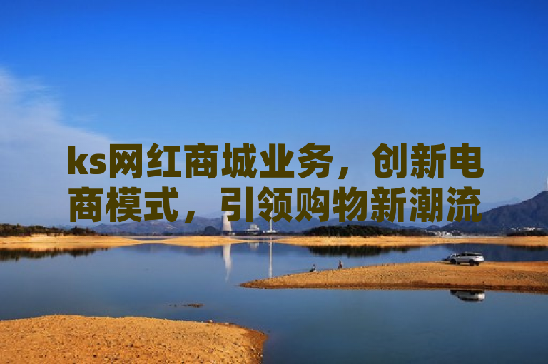 ks网红商城业务，创新电商模式，引领购物新潮流。
