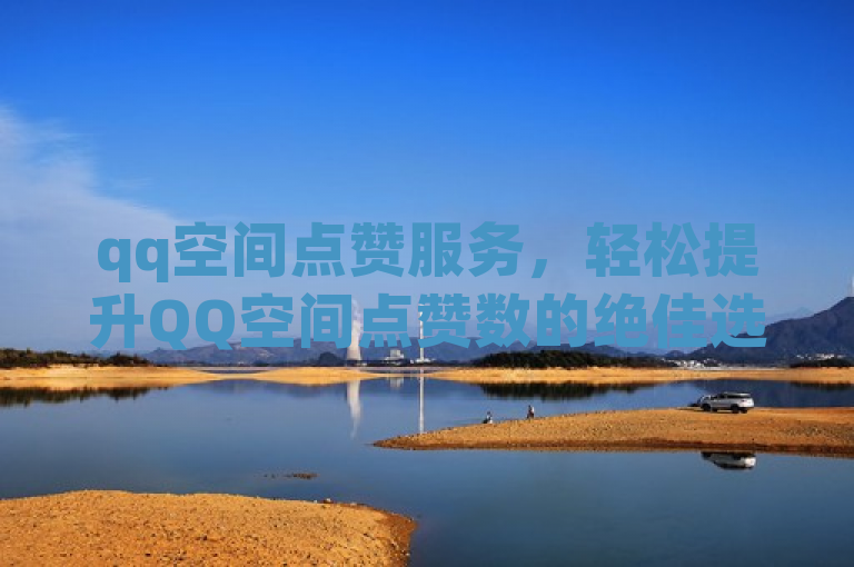 qq空间点赞服务，轻松提升QQ空间点赞数的绝佳选择。