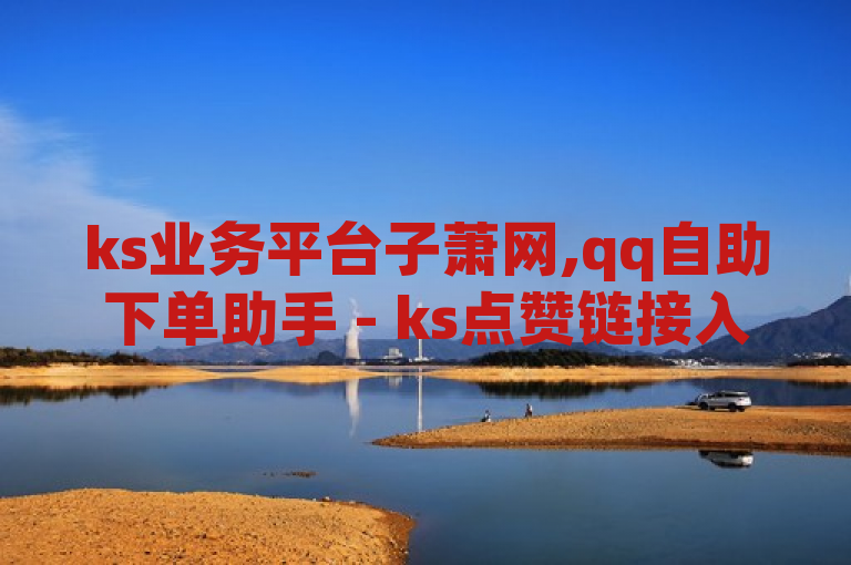 ks业务平台子萧网,qq自助下单助手 - ks点赞链接入口在哪里 - dy业务下单24小时低价