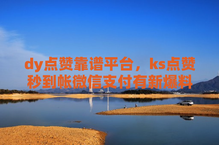 dy点赞靠谱平台，ks点赞秒到帐微信支付有新爆料。