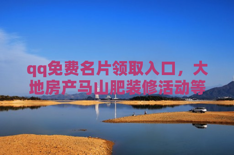 qq免费名片领取入口，大地房产马山肥装修活动等你来！