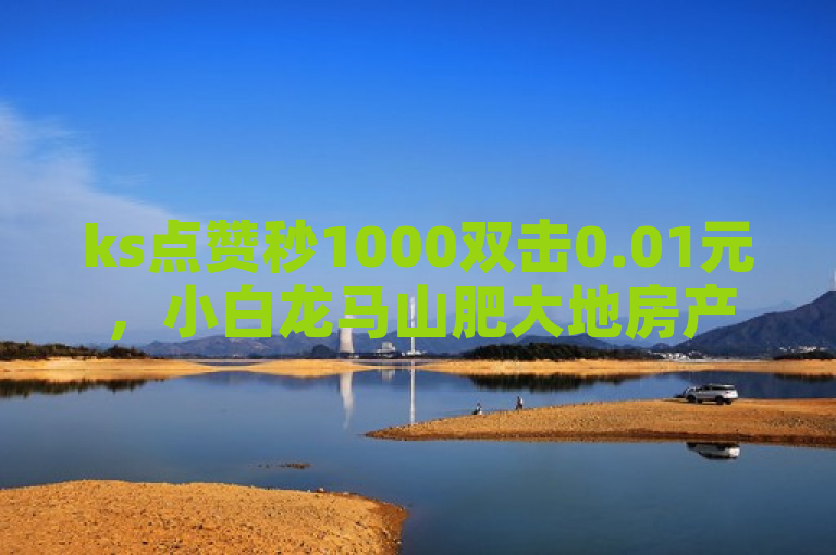 ks点赞秒1000双击0.01元，小白龙马山肥大地房产装修相关，恋人亲密度自助平台。