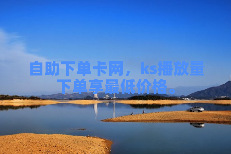 自助下单卡网，ks播放量下单享最低价格。