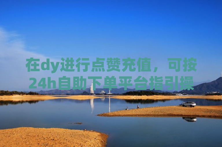 在dy进行点赞充值，可按24h自助下单平台指引操作。