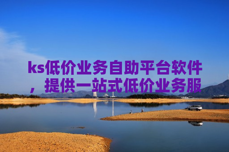 ks低价业务自助平台软件，提供一站式低价业务服务。