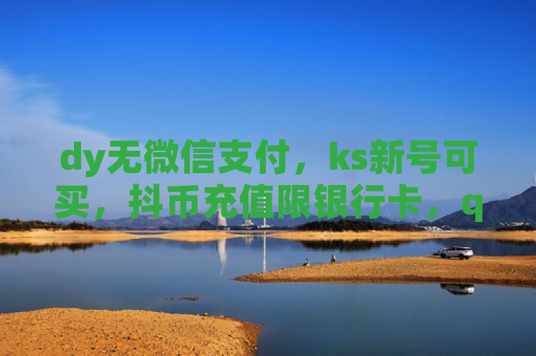 dy无微信支付，ks新号可买，抖币充值限银行卡，qq说说赞能低价下单。