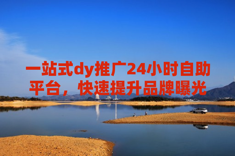 一站式dy推广24小时自助平台，快速提升品牌曝光与用户互动。