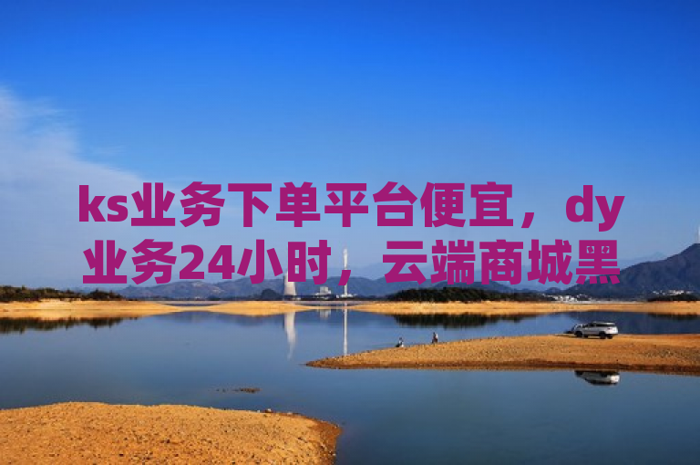 ks业务下单平台便宜，dy业务24小时，云端商城黑科技揭秘。