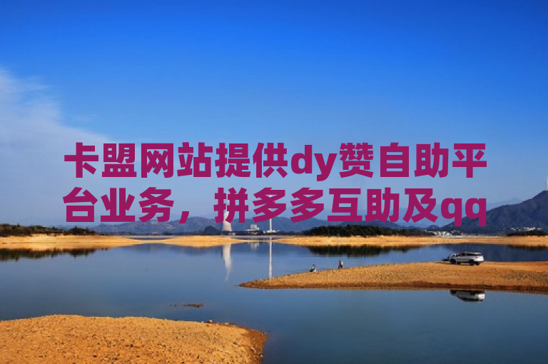 卡盟网站提供dy赞自助平台业务，拼多多互助及qq秒赞官网。