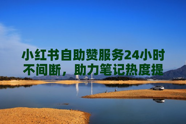 小红书自助赞服务24小时不间断，助力笔记热度提升。