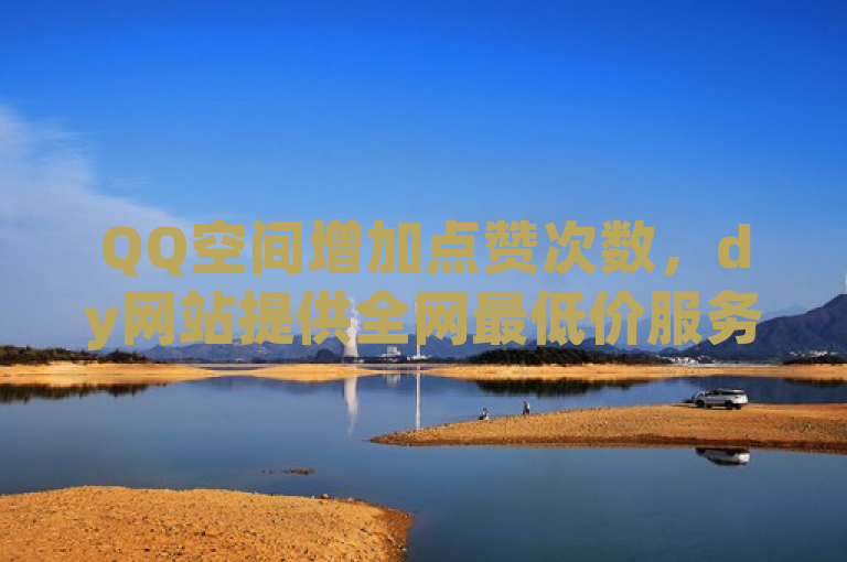 QQ空间增加点赞次数，dy网站提供全网最低价服务。