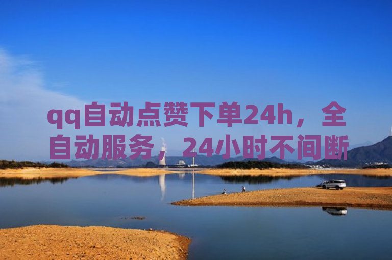 qq自动点赞下单24h，全自动服务，24小时不间断，高效便捷。