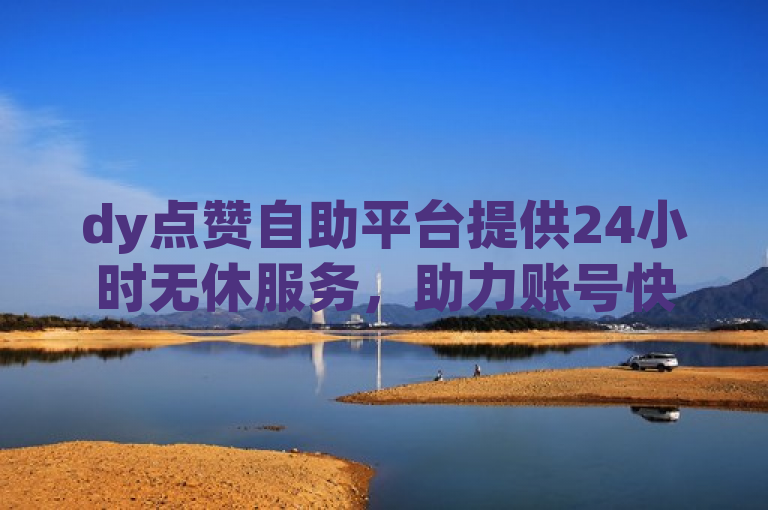 dy点赞自助平台提供24小时无休服务，助力账号快速涨赞。