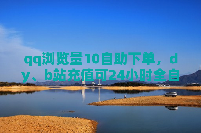 qq浏览量10自助下单，dy、b站充值可24小时全自动下单。