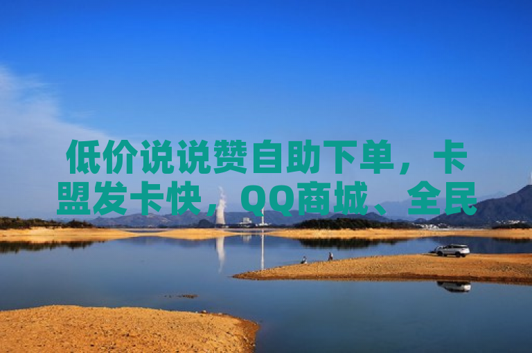 低价说说赞自助下单，卡盟发卡快，QQ商城、全民K歌官网可查。