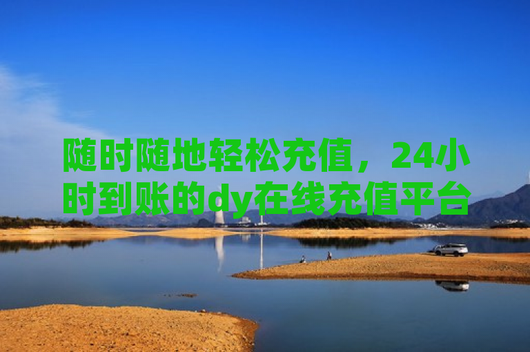 随时随地轻松充值，24小时到账的dy在线充值平台助你畅享精彩内容，让每一次互动更顺畅！