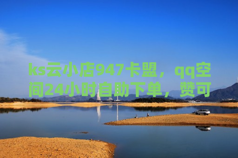 ks云小店947卡盟，qq空间24小时自助下单，赞可微信支付。
