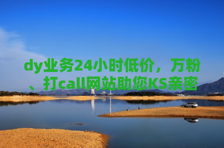 dy业务24小时低价，万粉、打call网站助您KS亲密无界探索。