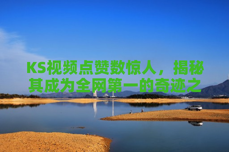 KS视频点赞数惊人，揭秘其成为全网第一的奇迹之路。