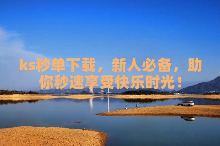 ks秒单下载，新人必备，助你秒速享受快乐时光！