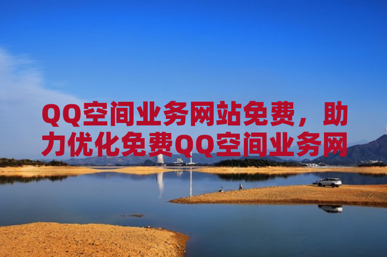 QQ空间业务网站免费，助力优化免费QQ空间业务网站。