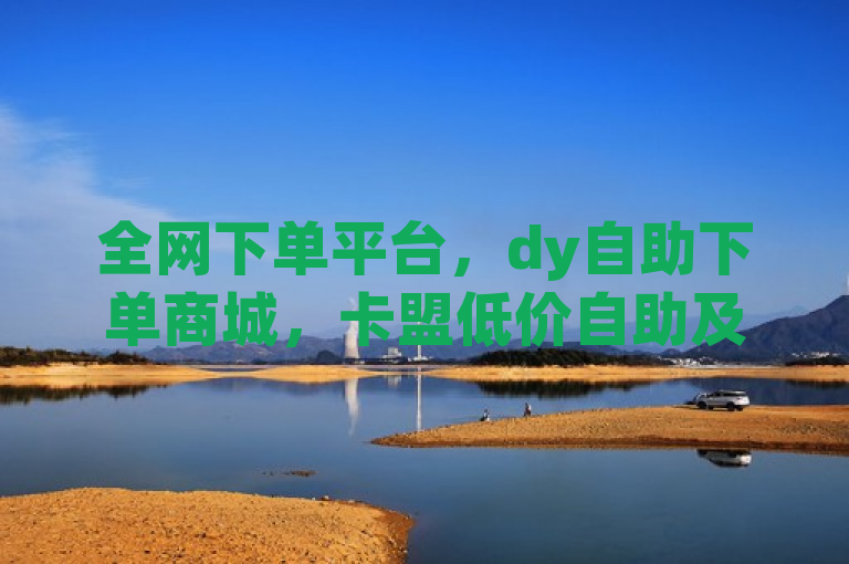 全网下单平台，dy自助下单商城，卡盟低价自助及小红书低价赞下单平台。