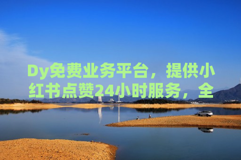 Dy免费业务平台，提供小红书点赞24小时服务，全网最低价。