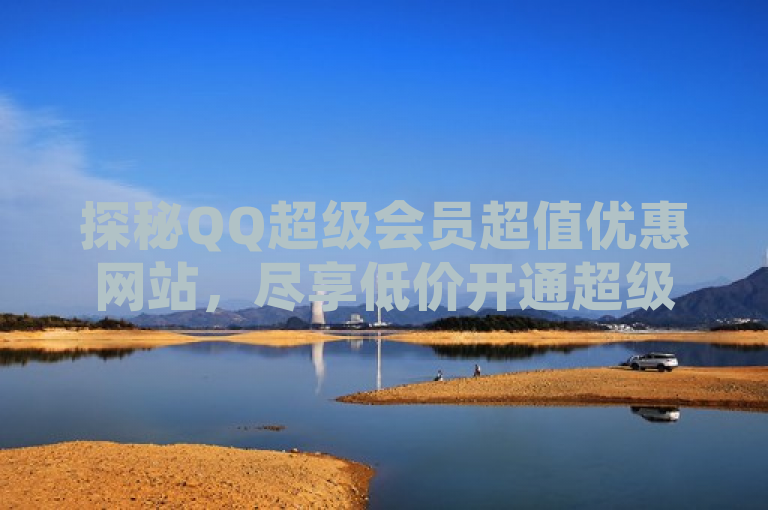 探秘QQ超级会员超值优惠网站，尽享低价开通超级会员服务！