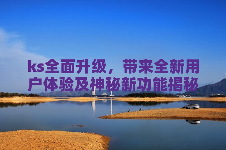 ks全面升级，带来全新用户体验及神秘新功能揭秘。