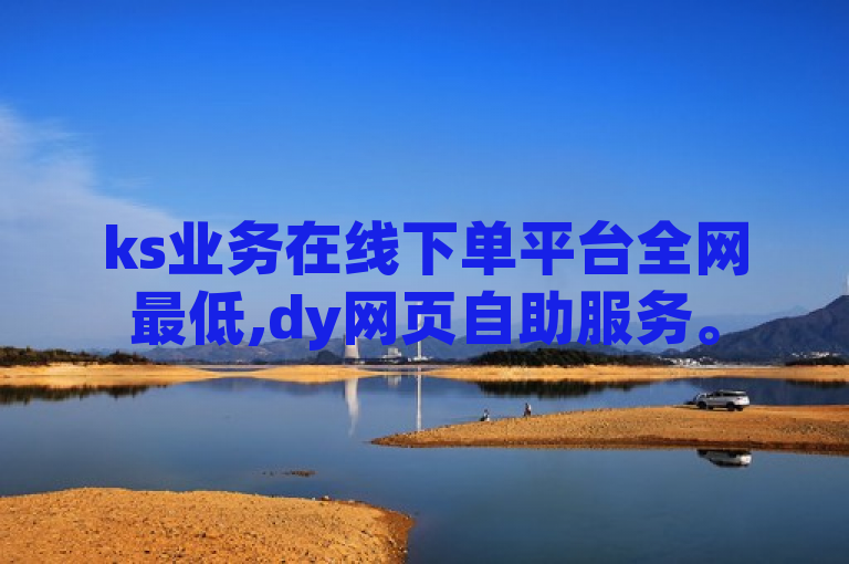 ks业务在线下单平台全网最低,dy网页自助服务。