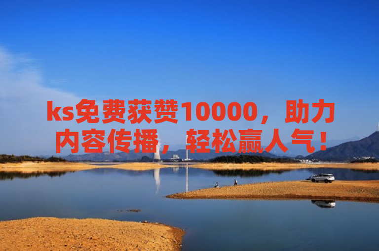ks免费获赞10000，助力内容传播，轻松赢人气！